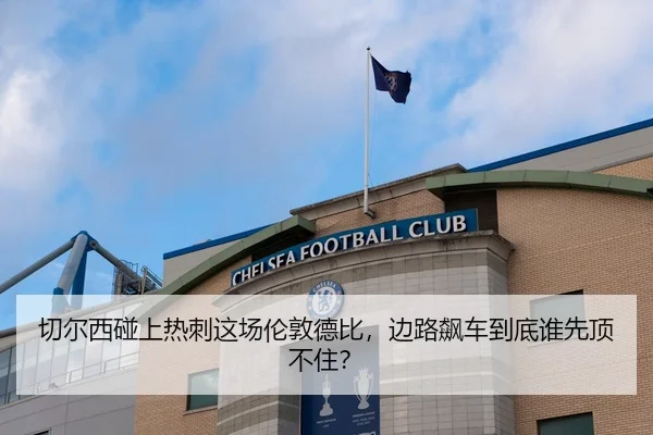 切尔西碰上热刺这场伦敦德比，边路飙车到底谁先顶不住？