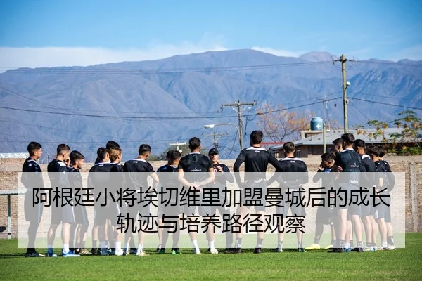 阿根廷小将埃切维里加盟曼城后的成长轨迹与培养路径观察