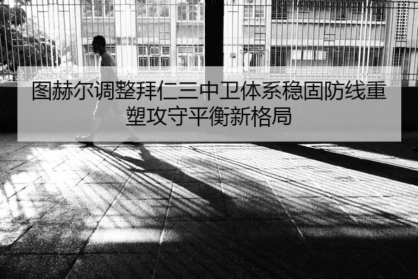 图赫尔调整拜仁三中卫体系稳固防线重塑攻守平衡新格局