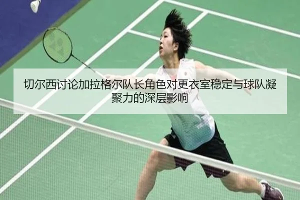 切尔西讨论加拉格尔队长角色对更衣室稳定与球队凝聚力的深层影响