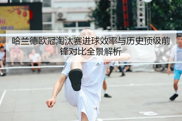 哈兰德欧冠淘汰赛进球效率与历史顶级前锋对比全景解析
