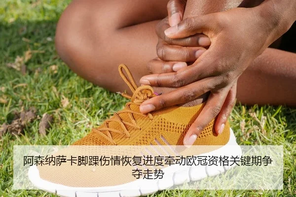阿森纳萨卡脚踝伤情恢复进度牵动欧冠资格关键期争夺走势