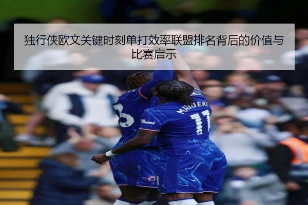 独行侠欧文关键时刻单打效率联盟排名背后的价值与比赛启示