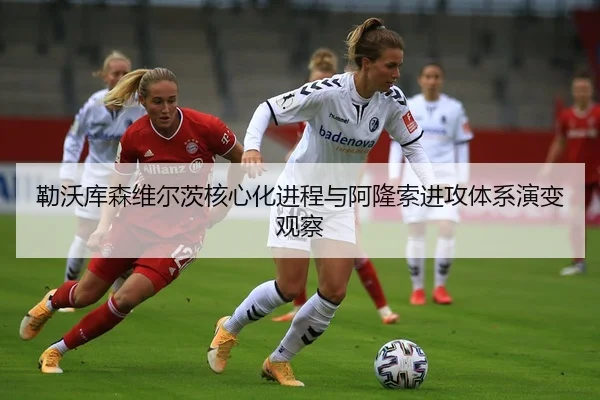 勒沃库森维尔茨核心化进程与阿隆索进攻体系演变观察