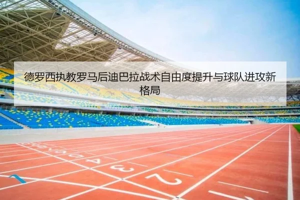 德罗西执教罗马后迪巴拉战术自由度提升与球队进攻新格局