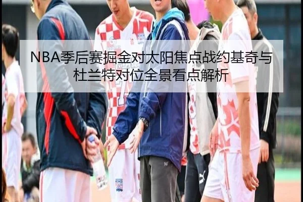 NBA季后赛掘金对太阳焦点战约基奇与杜兰特对位全景看点解析