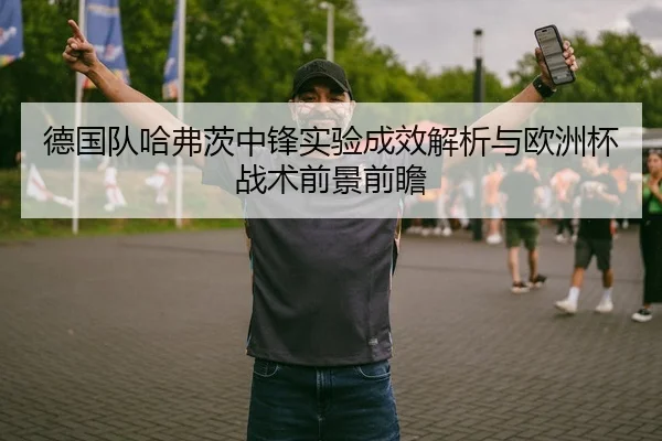 德国队哈弗茨中锋实验成效解析与欧洲杯战术前景前瞻