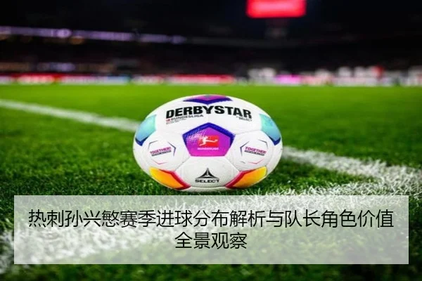 热刺孙兴慜赛季进球分布解析与队长角色价值全景观察