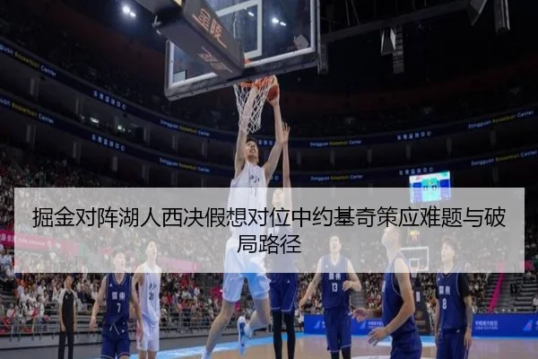 掘金对阵湖人西决假想对位中约基奇策应难题与破局路径
