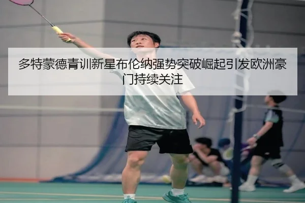 多特蒙德青训新星布伦纳强势突破崛起引发欧洲豪门持续关注