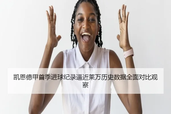 凯恩德甲首季进球纪录逼近莱万历史数据全面对比观察