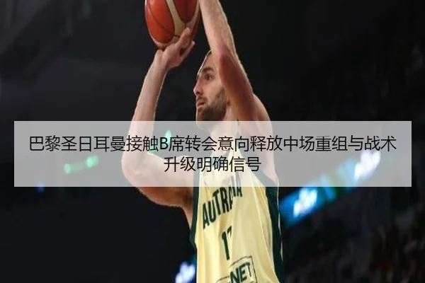 巴黎圣日耳曼接触B席转会意向释放中场重组与战术升级明确信号