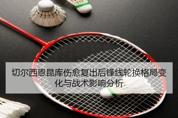 切尔西恩昆库伤愈复出后锋线轮换格局变化与战术影响分析