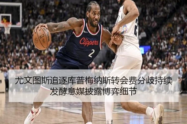 尤文图斯追逐库普梅纳斯转会费分歧持续发酵意媒披露博弈细节