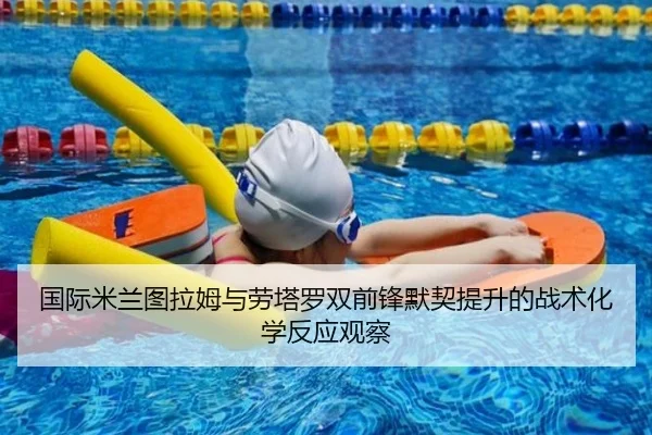 国际米兰图拉姆与劳塔罗双前锋默契提升的战术化学反应观察