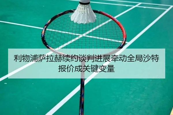 利物浦萨拉赫续约谈判进展牵动全局沙特报价成关键变量