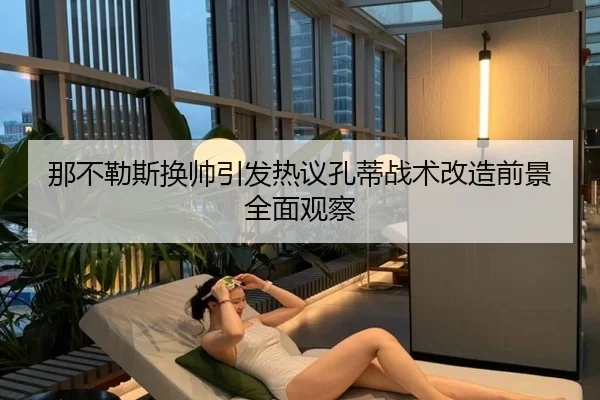 那不勒斯换帅引发热议孔蒂战术改造前景全面观察