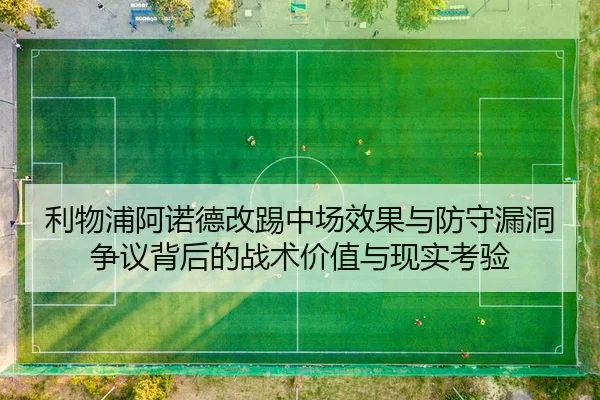 利物浦阿诺德改踢中场效果与防守漏洞争议背后的战术价值与现实考验