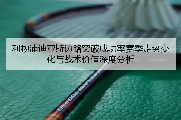 利物浦迪亚斯边路突破成功率赛季走势变化与战术价值深度分析