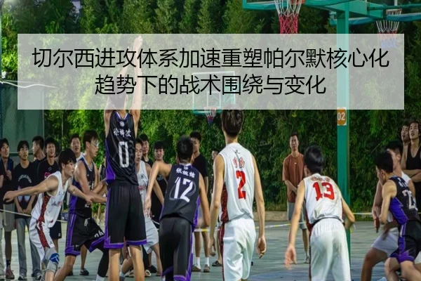切尔西进攻体系加速重塑帕尔默核心化趋势下的战术围绕与变化