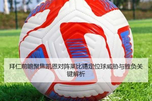 拜仁前瞻聚焦凯恩对阵莱比锡定位球威胁与胜负关键解析