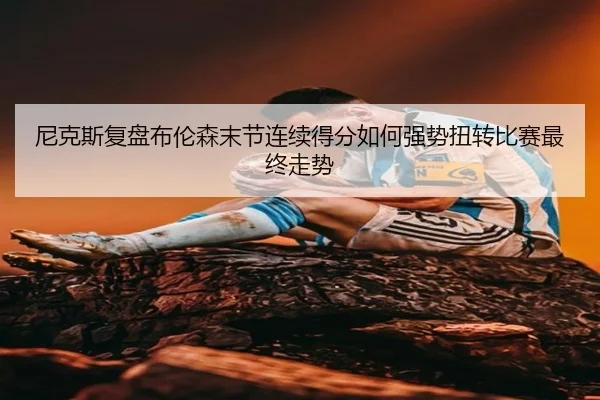 尼克斯复盘布伦森末节连续得分如何强势扭转比赛最终走势