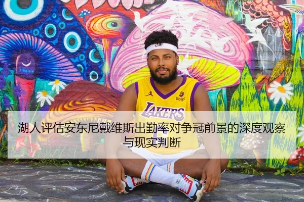 湖人评估安东尼戴维斯出勤率对争冠前景的深度观察与现实判断
