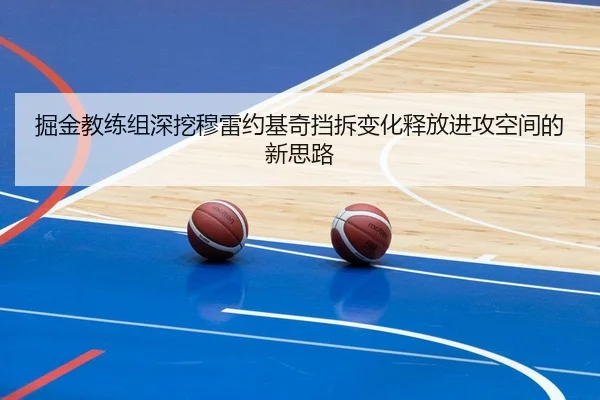 掘金教练组深挖穆雷约基奇挡拆变化释放进攻空间的新思路