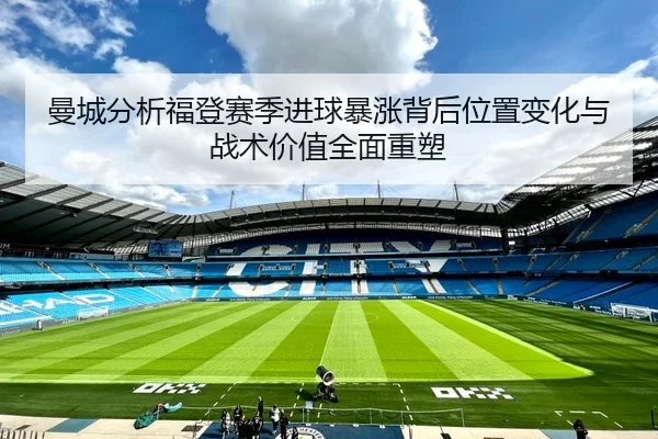 曼城分析福登赛季进球暴涨背后位置变化与战术价值全面重塑