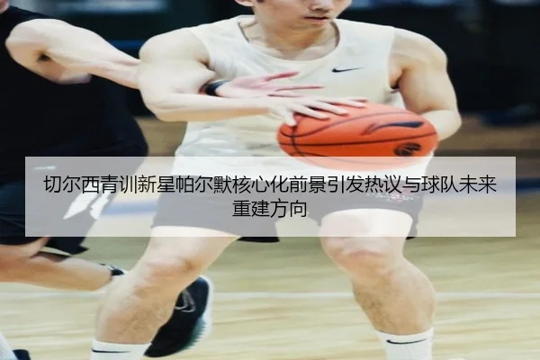 切尔西青训新星帕尔默核心化前景引发热议与球队未来重建方向