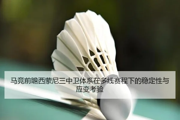 马竞前瞻西蒙尼三中卫体系在多线赛程下的稳定性与应变考验