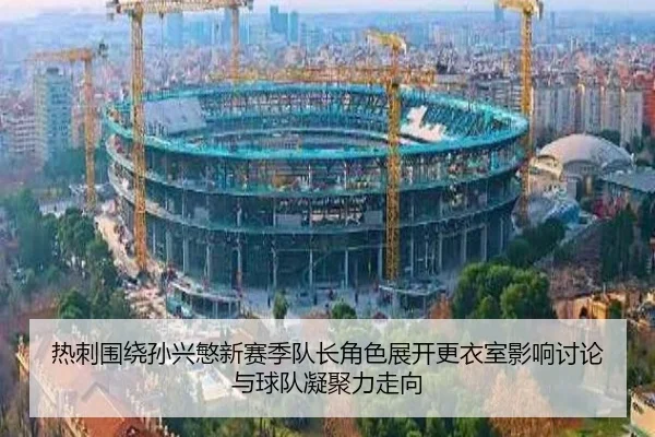热刺围绕孙兴慜新赛季队长角色展开更衣室影响讨论与球队凝聚力走向