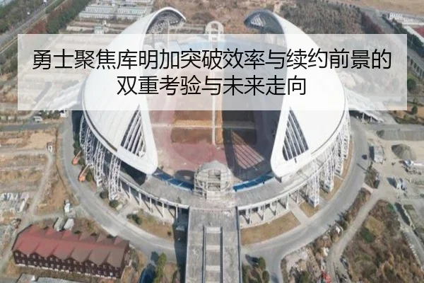 勇士聚焦库明加突破效率与续约前景的双重考验与未来走向