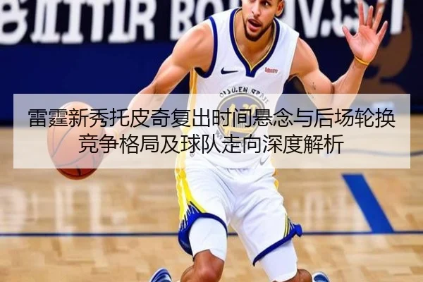 雷霆新秀托皮奇复出时间悬念与后场轮换竞争格局及球队走向深度解析