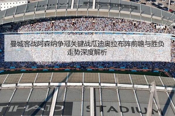 曼城客战阿森纳争冠关键战瓜迪奥拉布阵前瞻与胜负走势深度解析