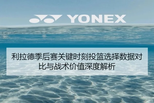 利拉德季后赛关键时刻投篮选择数据对比与战术价值深度解析