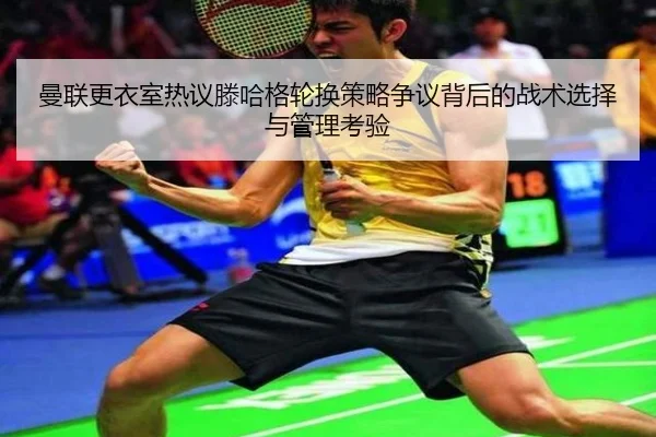曼联更衣室热议滕哈格轮换策略争议背后的战术选择与管理考验