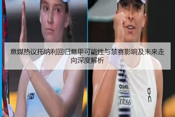 意媒热议托纳利回归意甲可能性与禁赛影响及未来走向深度解析