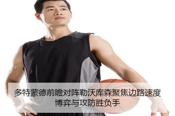 多特蒙德前瞻对阵勒沃库森聚焦边路速度博弈与攻防胜负手