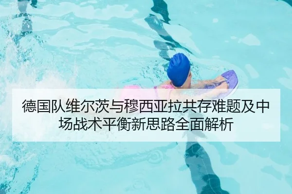 德国队维尔茨与穆西亚拉共存难题及中场战术平衡新思路全面解析