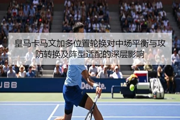 皇马卡马文加多位置轮换对中场平衡与攻防转换及阵型适配的深层影响