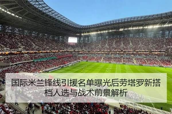 国际米兰锋线引援名单曝光后劳塔罗新搭档人选与战术前景解析