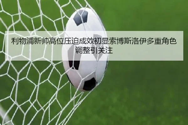 利物浦新帅高位压迫成效初显索博斯洛伊多重角色调整引关注