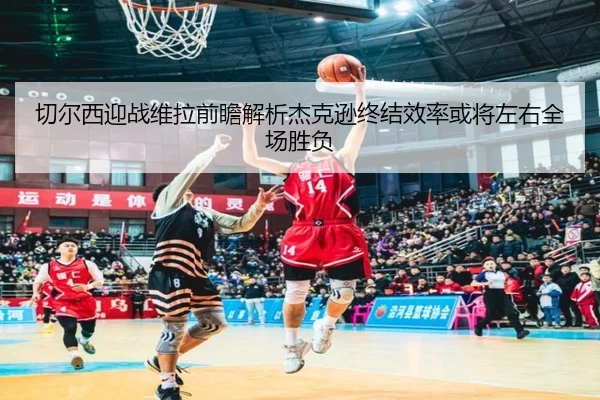 切尔西迎战维拉前瞻解析杰克逊终结效率或将左右全场胜负