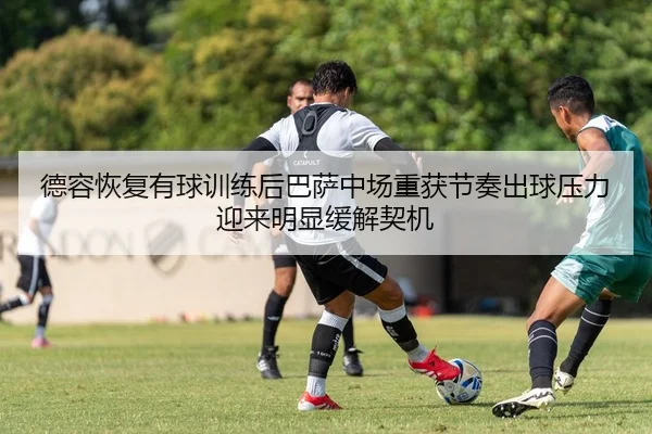 德容恢复有球训练后巴萨中场重获节奏出球压力迎来明显缓解契机